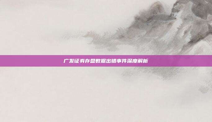 广发证券存盘数据出错事件深度解析