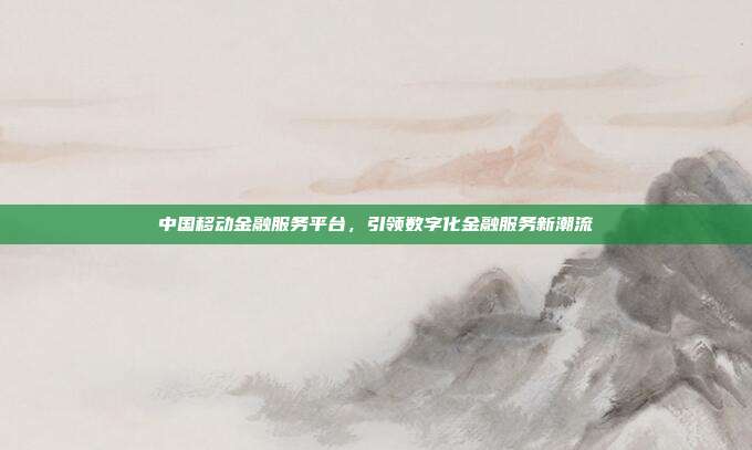 中国移动金融服务平台，引领数字化金融服务新潮流