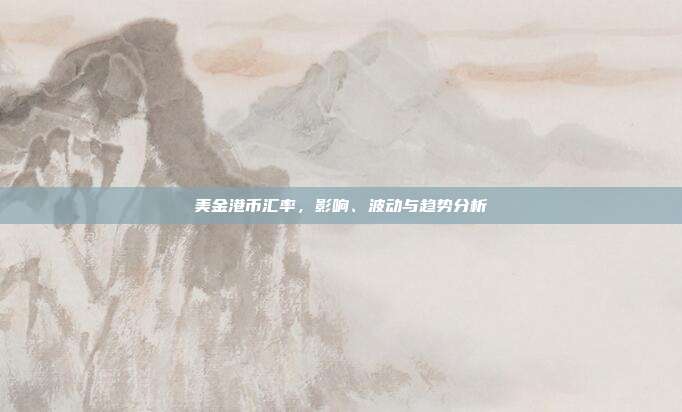 美金港币汇率，影响、波动与趋势分析
