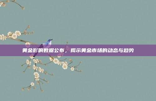 黄金影响数据公布，揭示黄金市场的动态与趋势