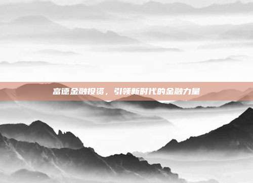 富德金融投资，引领新时代的金融力量