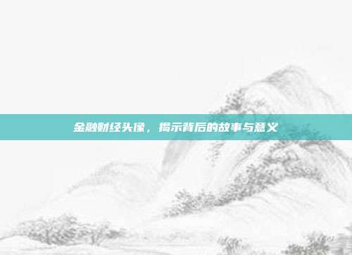金融财经头像，揭示背后的故事与意义