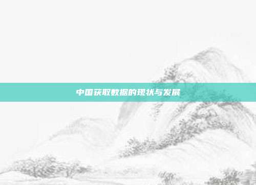 中国获取数据的现状与发展