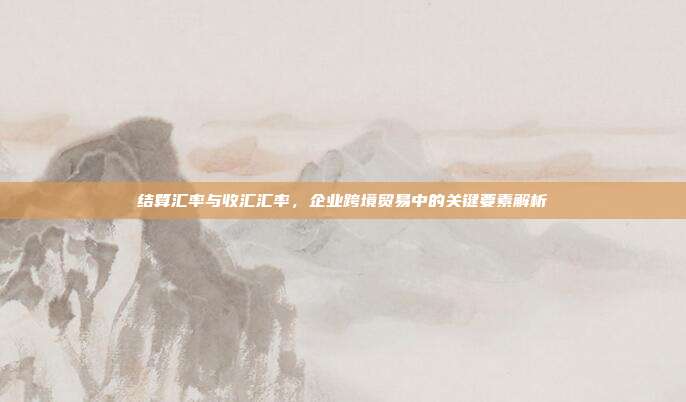 结算汇率与收汇汇率，企业跨境贸易中的关键要素解析