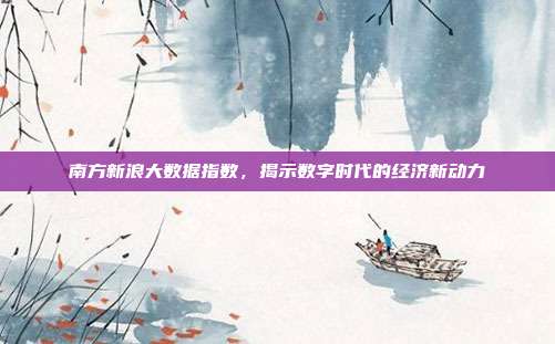 南方新浪大数据指数，揭示数字时代的经济新动力