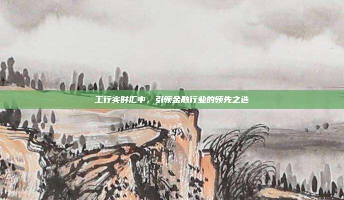 工行实时汇率，引领金融行业的领先之选