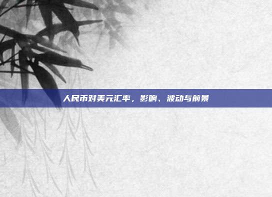 人民币对美元汇率，影响、波动与前景