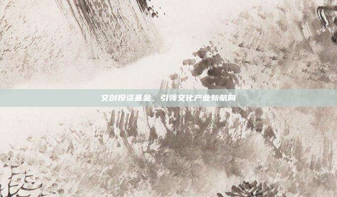 文创投资基金，引领文化产业新航向