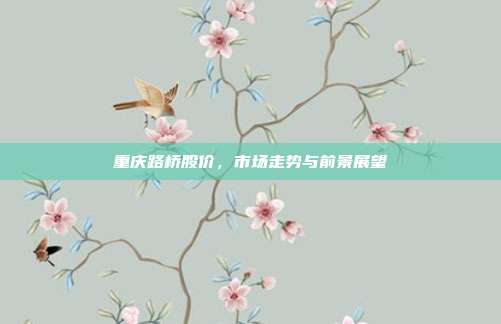 重庆路桥股价，市场走势与前景展望