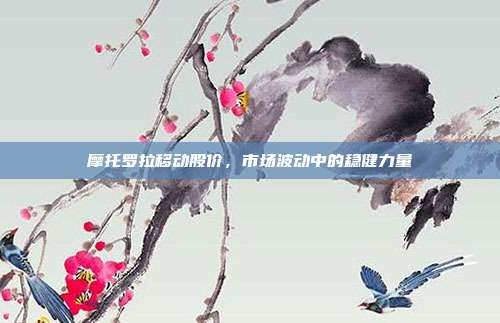 摩托罗拉移动股价，市场波动中的稳健力量