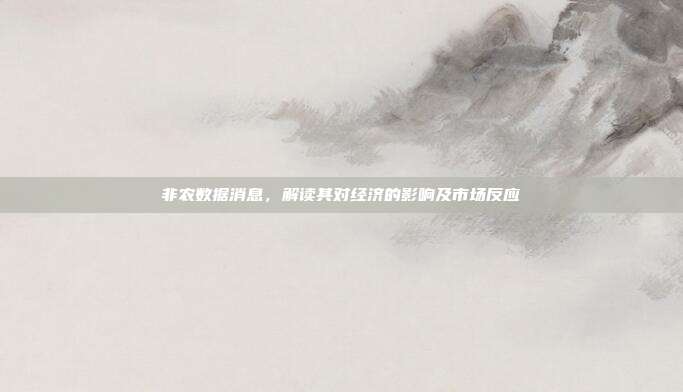 非农数据消息，解读其对经济的影响及市场反应
