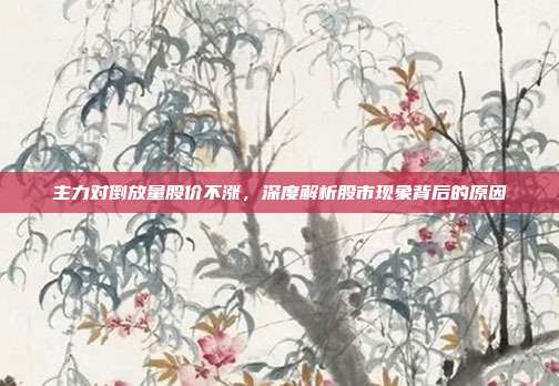 主力对倒放量股价不涨，深度解析股市现象背后的原因
