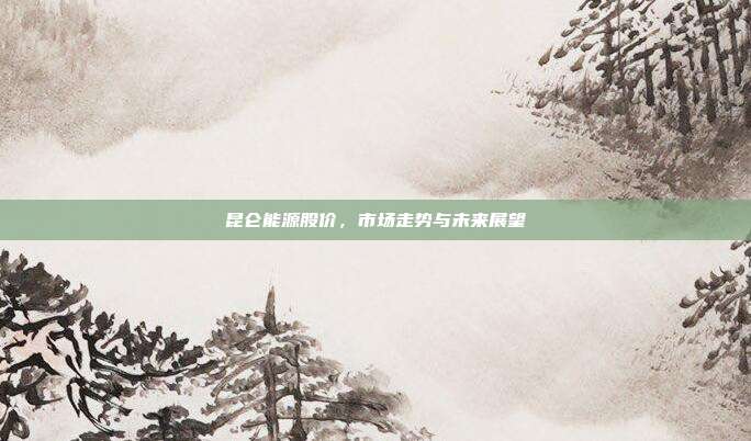 昆仑能源股价，市场走势与未来展望