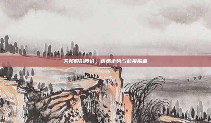 天邦股份股价，市场走势与前景展望