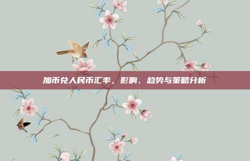 加币兑人民币汇率，影响、趋势与策略分析