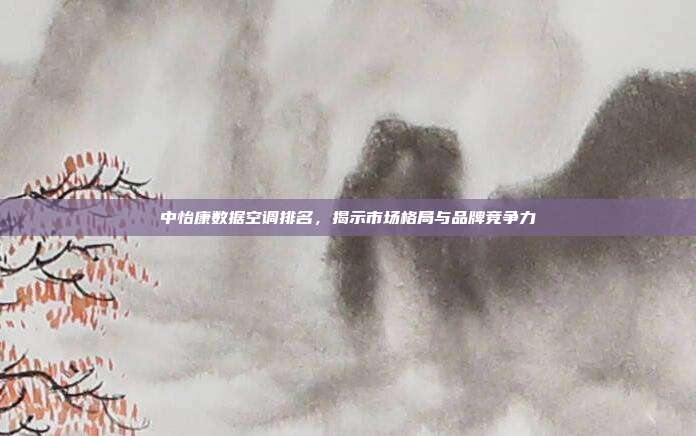 中怡康数据空调排名，揭示市场格局与品牌竞争力
