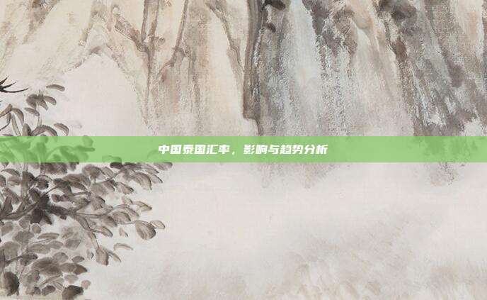 中国泰国汇率,影响与趋势分析