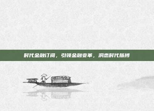 时代金融订阅，引领金融变革，洞悉时代脉搏