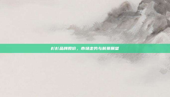 杉杉品牌股价，市场走势与前景展望