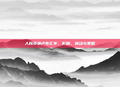 人民币换卢布汇率，影响、波动与策略
