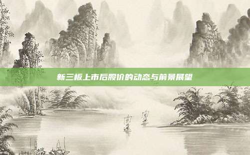 新三板上市后股价的动态与前景展望