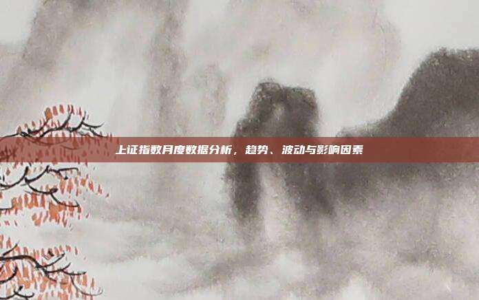 上证指数月度数据分析，趋势、波动与影响因素