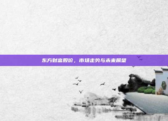东方财富股价，市场走势与未来展望