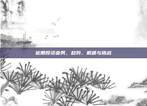 近期投资业务，趋势、机遇与挑战