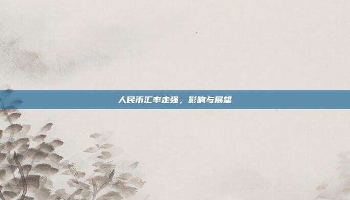 人民币汇率走强，影响与展望