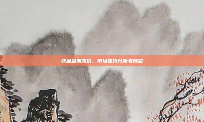 联通当前股价，市场走势分析与展望