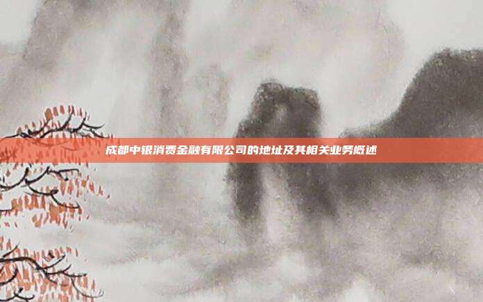 成都中银消费金融有限公司的地址及其相关业务概述
