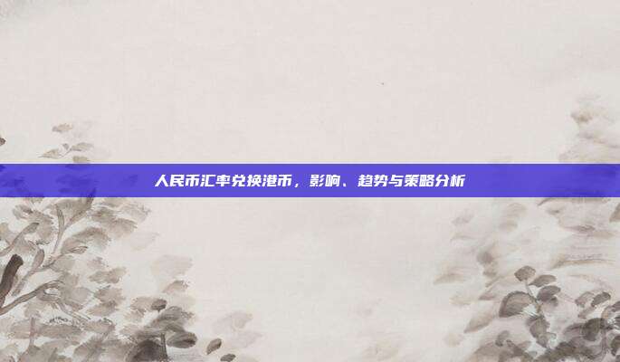 人民币汇率兑换港币，影响、趋势与策略分析
