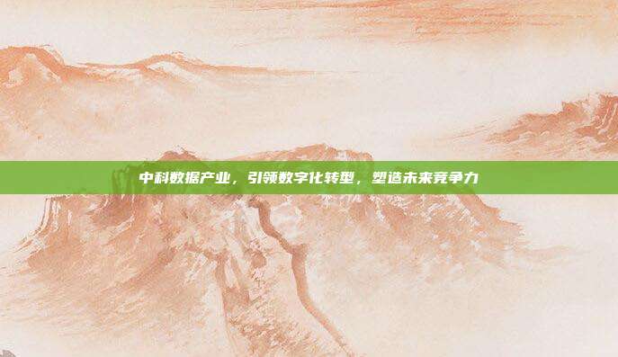 中科数据产业，引领数字化转型，塑造未来竞争力