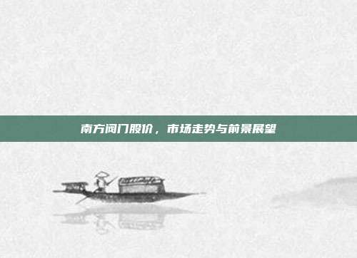 南方阀门股价，市场走势与前景展望