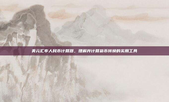 美元汇率人民币计算器，理解并计算货币转换的实用工具