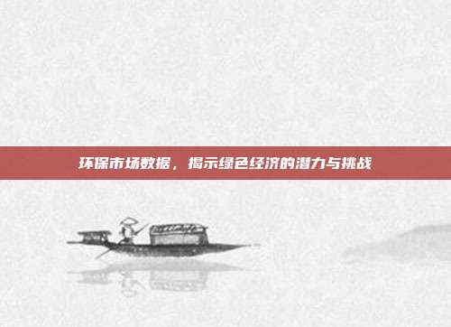 环保市场数据，揭示绿色经济的潜力与挑战