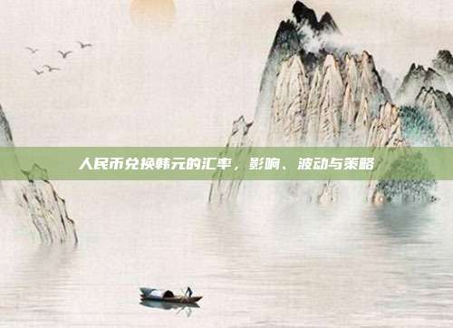 人民币兑换韩元的汇率，影响、波动与策略