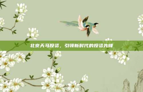 北京天马投资，引领新时代的投资先锋