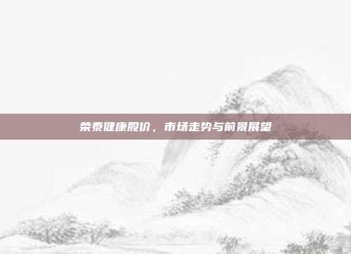 荣泰健康股价，市场走势与前景展望