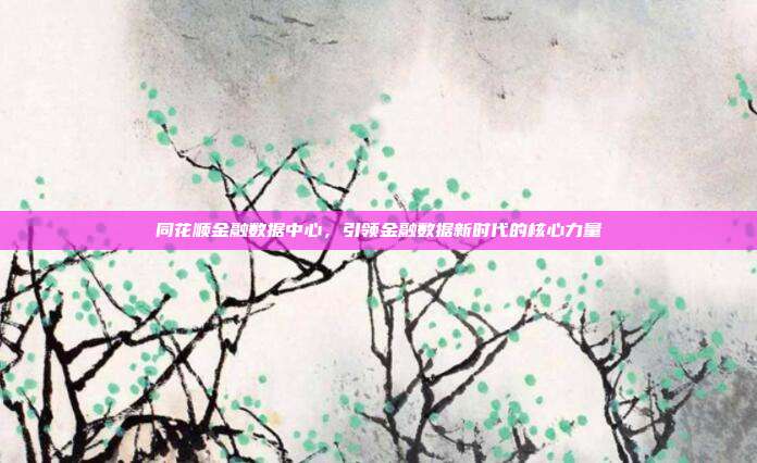 同花顺金融数据中心，引领金融数据新时代的核心力量