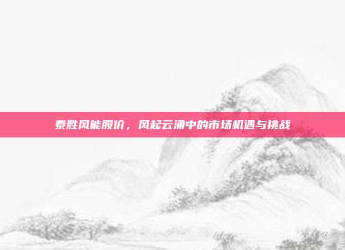 泰胜风能股价，风起云涌中的市场机遇与挑战