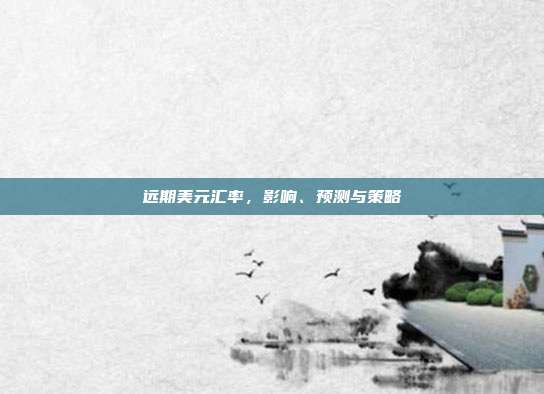 远期美元汇率，影响、预测与策略