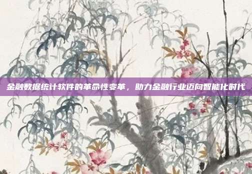 金融数据统计软件的革命性变革，助力金融行业迈向智能化时代