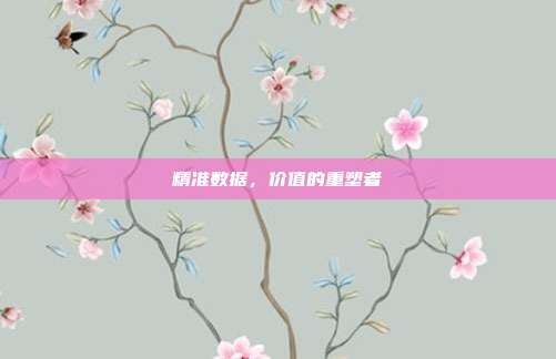 精准数据，价值的重塑者