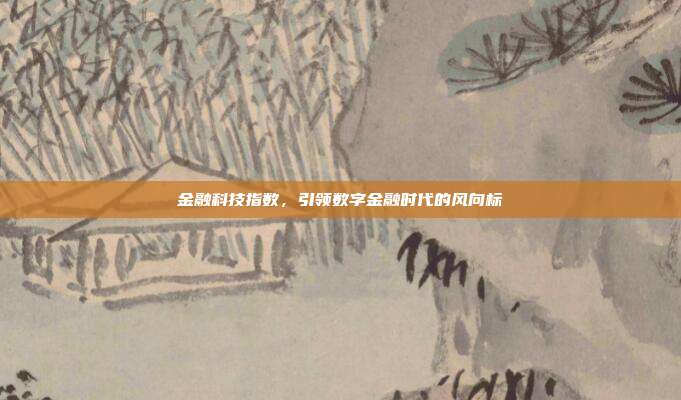 金融科技指数，引领数字金融时代的风向标