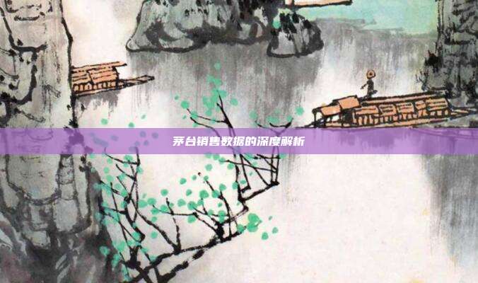 茅台销售数据的深度解析