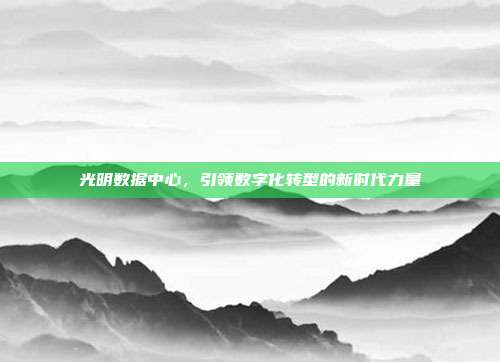 光明数据中心，引领数字化转型的新时代力量