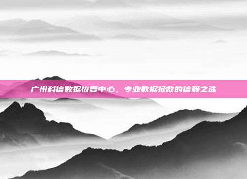 广州科信数据恢复中心，专业数据拯救的信赖之选
