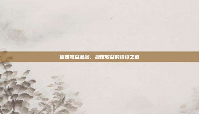 固定收益金融，稳定收益的投资之道
