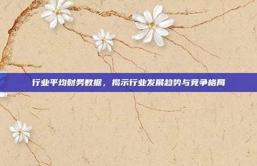 行业平均财务数据，揭示行业发展趋势与竞争格局
